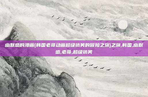 幽默感的漫画(韩国老哥动画超级搞笑的冒险之旅)之旅,韩国,幽默感,老哥,超级搞笑