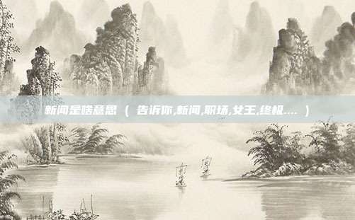 新闻是啥意思 ( 告诉你,新闻,职场,女王,终极.... )