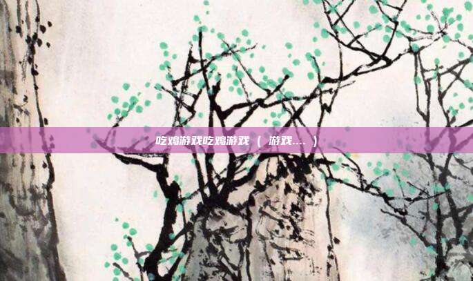 吃鸡游戏吃鸡游戏 ( 游戏.... )