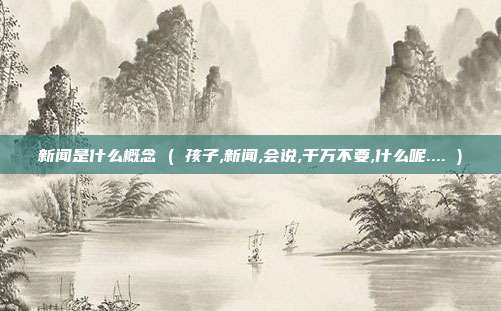 新闻是什么概念 ( 孩子,新闻,会说,千万不要,什么呢.... )
