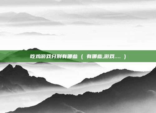 吃鸡游戏分别有哪些 ( 有哪些,游戏.... )