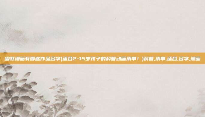 幽默漫画有哪些作品名字(适合2-15岁孩子的科普动画清单！)科普,清单,适合,名字,漫画