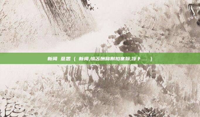 新闻 意思 ( 新闻,愉苫酬称荆扣寨翰,馁卜.... )