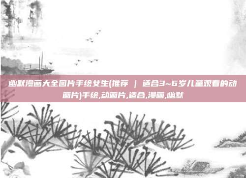 幽默漫画大全图片手绘女生(推荐 | 适合3~6岁儿童观看的动画片)手绘,动画片,适合,漫画,幽默