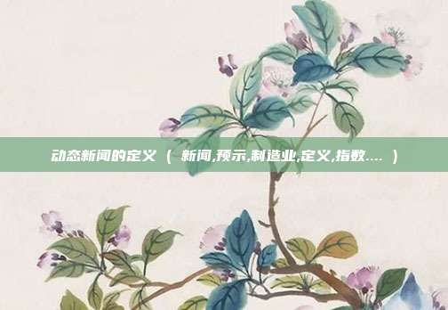 动态新闻的定义 ( 新闻,预示,制造业,定义,指数.... )