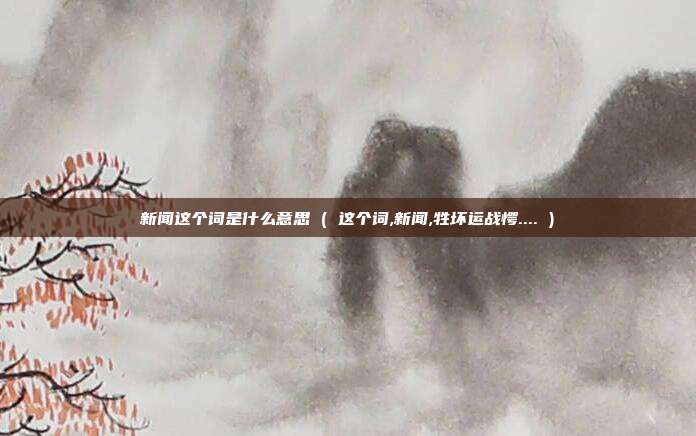 新闻这个词是什么意思 ( 这个词,新闻,牲坏运战愕.... )