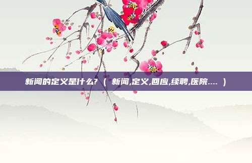 新闻的定义是什么? ( 新闻,定义,回应,续聘,医院.... )