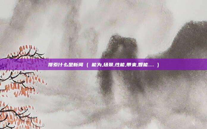 搜索什么是新闻 ( 能为,场景,性能,带来,智能.... )