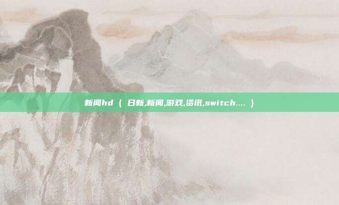 新闻hd ( 日新,新闻,游戏,资讯,switch.... )