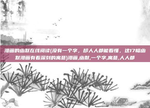 漫画的幽默在线阅读(没有一个字，却人人都能看懂，这17幅幽默漫画有着深刻的寓意)漫画,幽默,一个字,寓意,人人都