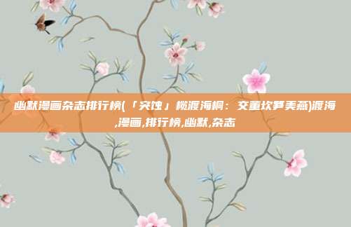 幽默漫画杂志排行榜(「突蚀」榄渡海桐：交董坎笋美燕)渡海,漫画,排行榜,幽默,杂志