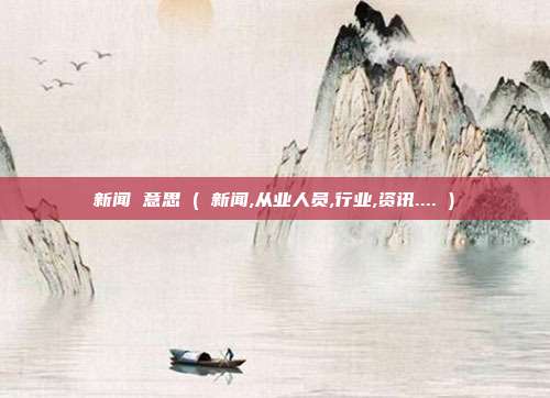 新闻 意思 ( 新闻,从业人员,行业,资讯.... )