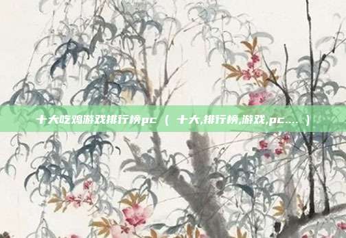 十大吃鸡游戏排行榜pc ( 十大,排行榜,游戏,pc.... )