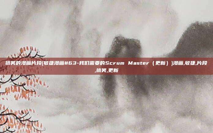 搞笑的漫画片段(敏捷漫画#63-我们需要的Scrum Master（更新）)漫画,敏捷,片段,搞笑,更新