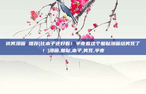 搞笑漫画 推荐(比本子还好看！半夜看这个羞耻漫画给笑死了！)漫画,羞耻,本子,笑死,半夜