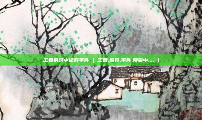 王者荣耀中诡异事件 ( 王者,诡异,事件,荣耀中.... )