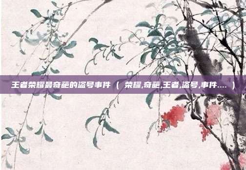 王者荣耀最奇葩的盗号事件 ( 荣耀,奇葩,王者,盗号,事件.... )