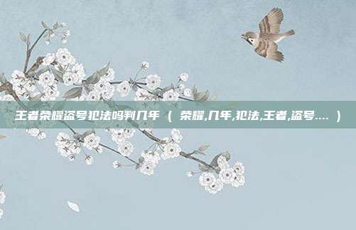 王者荣耀盗号犯法吗判几年 ( 荣耀,几年,犯法,王者,盗号.... )