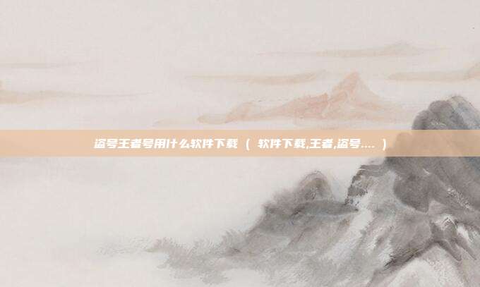 盗号王者号用什么软件下载 ( 软件下载,王者,盗号.... )