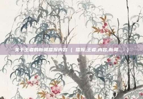 关于王者的新闻播报内容 ( 播报,王者,内容,新闻.... )