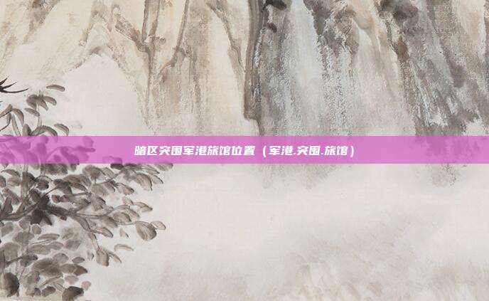 暗区突围军港旅馆位置（军港.突围.旅馆）