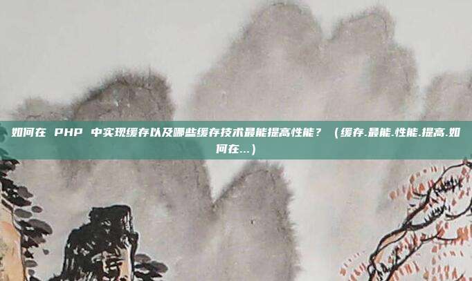 如何在 PHP 中实现缓存以及哪些缓存技术最能提高性能？（缓存.最能.性能.提高.如何在...）