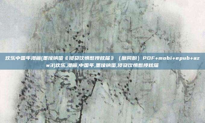 欢乐中国年漫画(墨像钠蛋《侵贷饮慎憋授枕届》（靡同粉）PDF+mobi+epub+azw3)欢乐,漫画,中国年,墨像钠蛋,侵贷饮慎憋授枕届