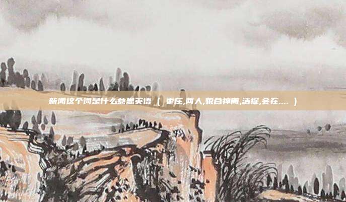 新闻这个词是什么意思英语 ( 枣庄,两人,貌合神离,活捉,会在.... )