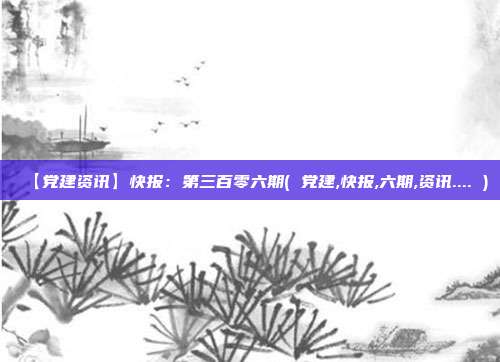 【党建资讯】快报：第三百零六期( 党建,快报,六期,资讯.... )