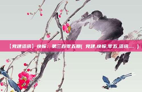 【党建资讯】快报：第三百零五期( 党建,快报,零五,资讯.... )