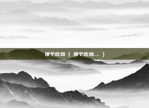 搜个吃鸡 ( 搜个吃鸡.... )