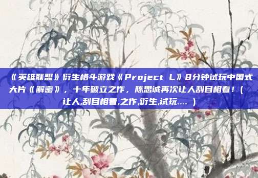 《英雄联盟》衍生格斗游戏《Project L》8分钟试玩中国式大片《解密》，十年破立之作，陈思诚再次让人刮目相看！( 让人,刮目相看,之作,衍生,试玩.... )