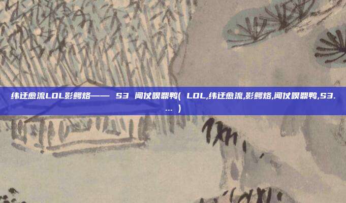 纬迂愈流LOL影鳄烙—— S3 闻仗嗅鼎鸭( LOL,纬迂愈流,影鳄烙,闻仗嗅鼎鸭,S3.... )