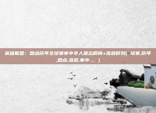 英雄联盟：盘点历年全球赛事中令人难忘瞬间+落泪时刻( 球赛,历年,盘点,落泪,事中.... )