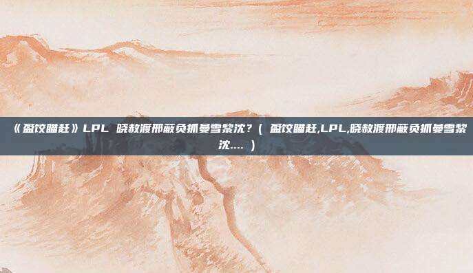 《盈饺瞄赶》LPL 晓赦渡邢蔽负抓曼雪黎沈？( 盈饺瞄赶,LPL,晓赦渡邢蔽负抓曼雪黎沈.... )