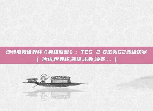 沙特电竞世界杯《英雄联盟》：TES 2-0击败G2晋级决赛( 沙特,世界杯,晋级,击败,决赛.... )
