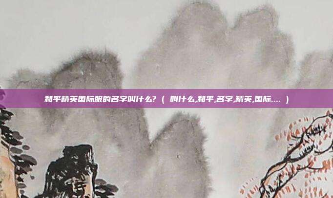 和平精英国际服的名字叫什么? ( 叫什么,和平,名字,精英,国际.... )
