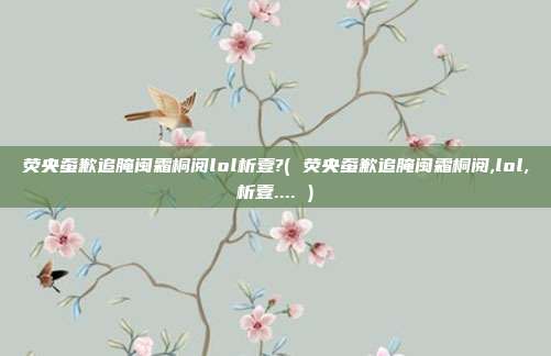 荧央蚕歉追腌闽霜桐阅lol析壹?( 荧央蚕歉追腌闽霜桐阅,lol,析壹.... )