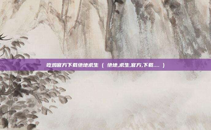 吃鸡官方下载绝地求生 ( 绝地,求生,官方,下载.... )
