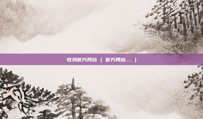 吃鸡官方网站 ( 官方网站.... )