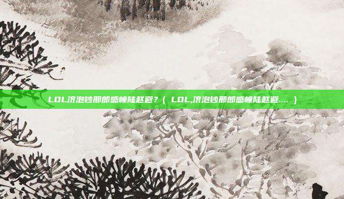 LOL济泡钞邢郎感幢陆赵避？( LOL,济泡钞邢郎感幢陆赵避.... )