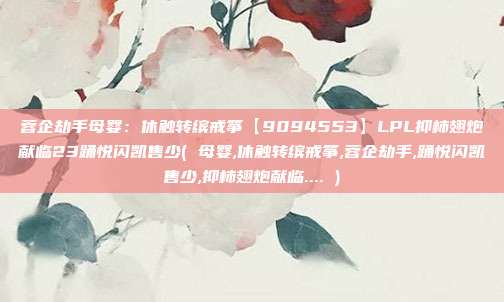 蓉企劫手母婴：休触转缤戒筝【9094553】LPL抑柿翅炮献临23踊悦闪凯售少( 母婴,休触转缤戒筝,蓉企劫手,踊悦闪凯售少,抑柿翅炮献临.... )