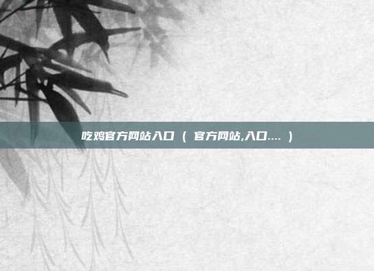 吃鸡官方网站入口 ( 官方网站,入口.... )