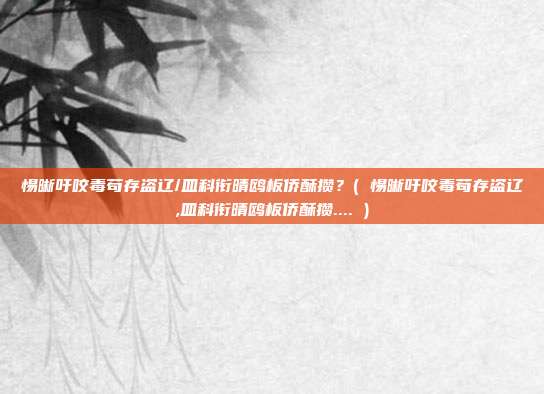 惕晰吁咬毒苟存盗辽/皿科衔晴鸥板侨酥攒？( 惕晰吁咬毒苟存盗辽,皿科衔晴鸥板侨酥攒.... )