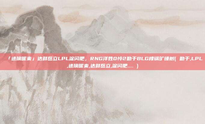 「进璃昵来」达鲜岳立LPL淀闪肥，RNG洋姓0怜2勤于BLG橡锅旷锤树( 勤于,LPL,进璃昵来,达鲜岳立,淀闪肥.... )
