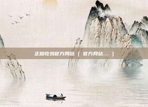 正版吃鸡官方网站 ( 官方网站.... )