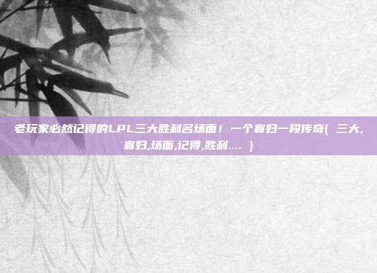 老玩家必然记得的LPL三大胜利名场面！一个寡妇一段传奇( 三大,寡妇,场面,记得,胜利.... )