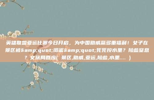英雄联盟亚运比赛今日开启，为中国助威赢多重福利！女子在景区被&quot;闺蜜&quot;死死按水里？险些窒息？文旅局回应( 景区,助威,亚运,险些,水里.... )