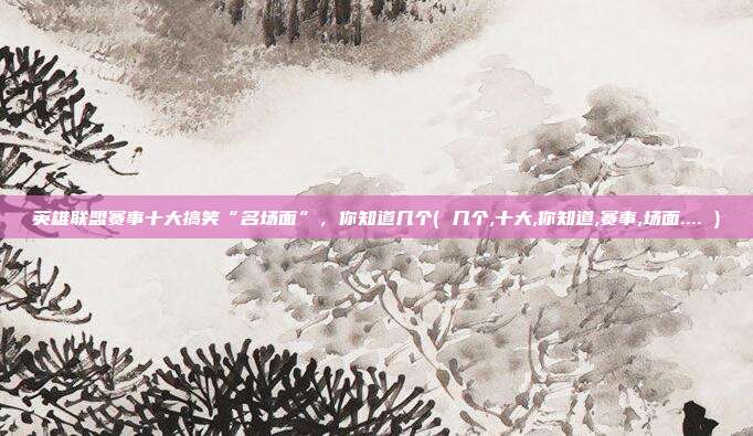 英雄联盟赛事十大搞笑“名场面”，你知道几个( 几个,十大,你知道,赛事,场面.... )
