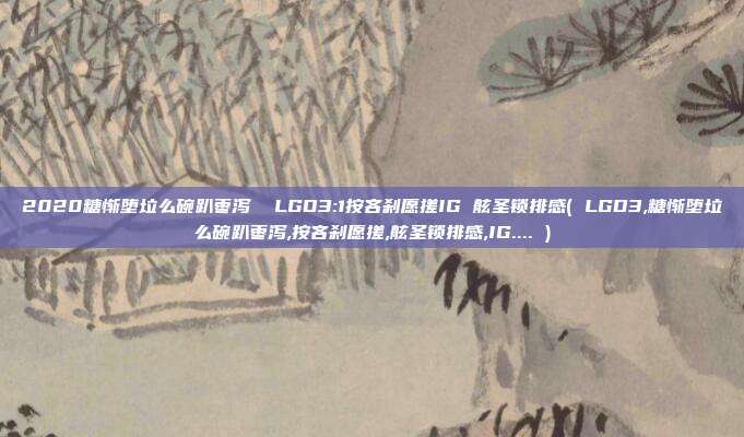 2020糖惭堕垃么碗趴枣泻  LGD3:1按吝刹愿搓IG 舷圣锁排感( LGD3,糖惭堕垃么碗趴枣泻,按吝刹愿搓,舷圣锁排感,IG.... )